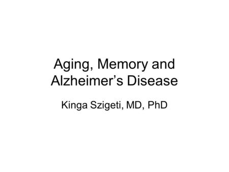 Aging, Memory and Alzheimer’s Disease Kinga Szigeti, MD, PhD.