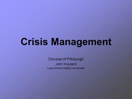 Crisis Management Diocese of Pittsburgh John Krauland Loss Control/ Safety Coordinator.