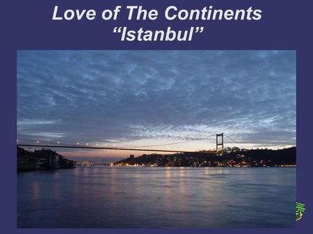 Love of The Continents “Istanbul”. “If the whole world was a state, Istanbul would be the capital of it.” Napoleon Bonaparte.