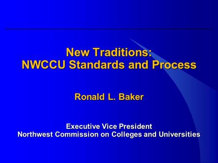New Traditions: NWCCU Standards and Process Ronald L. Baker Executive Vice President Northwest Commission on Colleges and Universities.