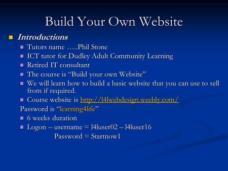 Build Your Own Website Introductions Introductions Tutors name …..Phil Stone Tutors name …..Phil Stone ICT tutor for Dudley Adult Community Learning ICT.