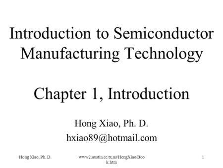 Hong Xiao, Ph. D. hxiao89@hotmail.com Introduction to Semiconductor Manufacturing Technology Chapter 1, Introduction Hong Xiao, Ph. D. hxiao89@hotmail.com.