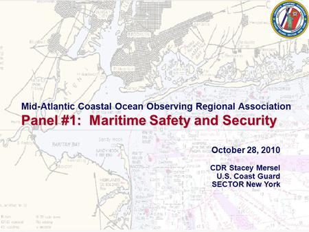 1 October 28, 2010 CDR Stacey Mersel U.S. Coast Guard SECTOR New York Mid-Atlantic Coastal Ocean Observing Regional Association Panel #1: Maritime Safety.