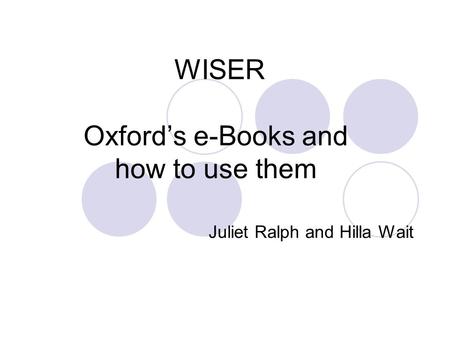 WISER Oxford’s e-Books and how to use them Juliet Ralph and Hilla Wait.