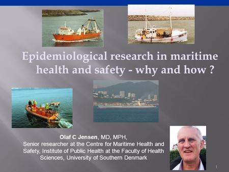 Epidemiological research in maritime health and safety - why and how ? 1 Olaf C Jensen, MD, MPH, Senior researcher at the Centre for Maritime Health and.