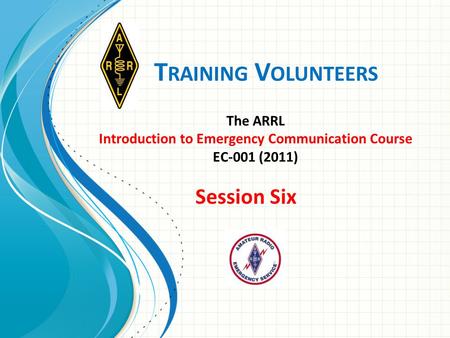 T RAINING V OLUNTEERS The ARRL Introduction to Emergency Communication Course EC-001 (2011) Session Six.