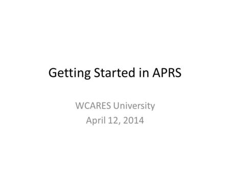 Getting Started in APRS WCARES University April 12, 2014.