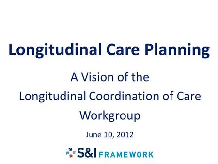 LCC Longitudinal Care Planning A Vision of the Longitudinal Coordination of Care Workgroup June 10, 2012.