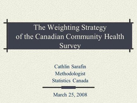 The Weighting Strategy of the Canadian Community Health Survey Cathlin Sarafin Methodologist Statistics Canada March 25, 2008.