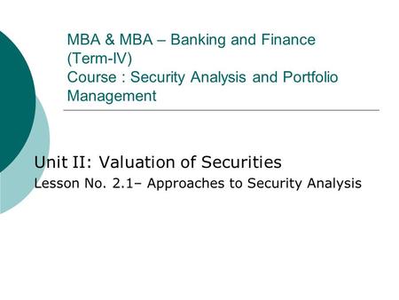 MBA & MBA – Banking and Finance (Term-IV) Course : Security Analysis and Portfolio Management Unit II: Valuation of Securities Lesson No. 2.1– Approaches.
