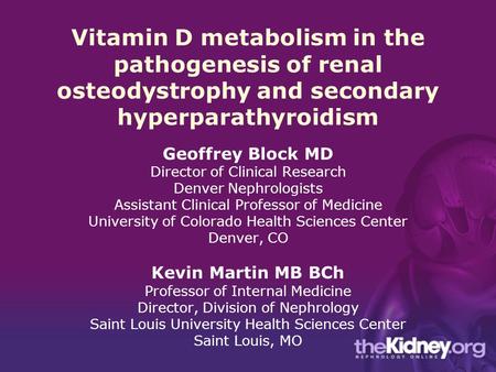 Vitamin D metabolism in the pathogenesis of renal osteodystrophy and secondary hyperparathyroidism Geoffrey Block MD Director of Clinical Research Denver.