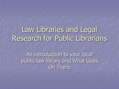 Law Libraries and Legal Research for Public Librarians An introduction to your local public law library and What Goes On There.