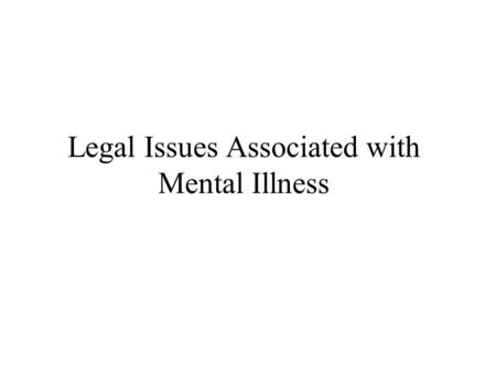 Legal Issues Associated with Mental Illness. Current Legal Issues criminal commitment civil commitment right to refuse treatment Future Legal Issues associated.