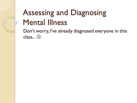 Assessing and Diagnosing Mental Illness Don’t worry, I’ve already diagnosed everyone in this class...