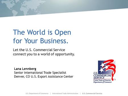 The World is Open for Your Business. Let the U.S. Commercial Service connect you to a world of opportunity. Lana Lennberg Senior International Trade Specialist.