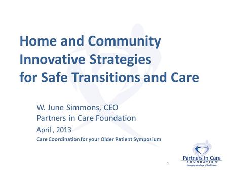 Home and Community Innovative Strategies for Safe Transitions and Care W. June Simmons, CEO Partners in Care Foundation April, 2013 Care Coordination for.