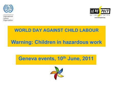 WORLD DAY AGAINST CHILD LABOUR Warning: Children in hazardous work Geneva events, 10 th June, 2011.
