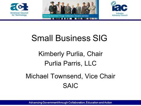 Advancing Government through Collaboration, Education and Action Small Business SIG Kimberly Purlia, Chair Purlia Parris, LLC Michael Townsend, Vice Chair.