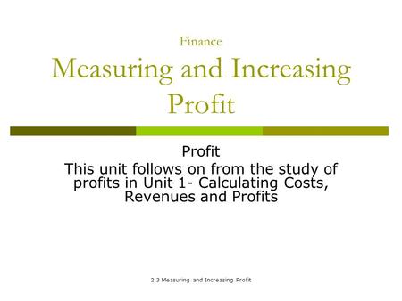 2.3 Measuring and Increasing Profit Finance Measuring and Increasing Profit Profit This unit follows on from the study of profits in Unit 1- Calculating.