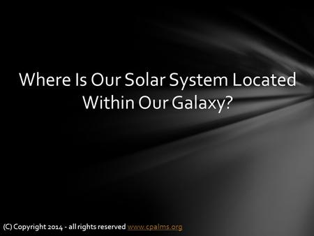 Where Is Our Solar System Located Within Our Galaxy? (C) Copyright 2014 - all rights reserved www.cpalms.orgwww.cpalms.org.