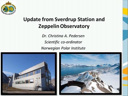 Update from Sverdrup Station and Zeppelin Observatory Dr. Christina A. Pedersen Scientific co-ordinator Norwegian Polar Institute.