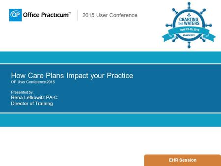 2015 User Conference How Care Plans Impact your Practice OP User Conference 2015 Presented by: Rena Lefkowitz PA-C Director of Training EHR Session.