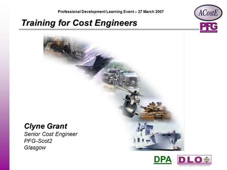 DPA Professional Development Learning Event – 27 March 2007 Training for Cost Engineers Clyne Grant Senior Cost Engineer PFG-Scot2 Glasgow.