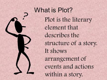 What is Plot? Plot is the literary element that describes the structure of a story. It shows arrangement of events and actions within a story.