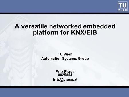 A versatile networked embedded platform for KNX/EIB TU Wien Automation Systems Group Fritz Praus 0025854