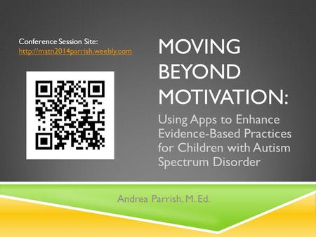 MOVING BEYOND MOTIVATION: Using Apps to Enhance Evidence-Based Practices for Children with Autism Spectrum Disorder Andrea Parrish, M. Ed. Conference Session.