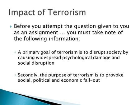  Before you attempt the question given to you as an assignment … you must take note of the following information: ◦ A primary goal of terrorism is to.