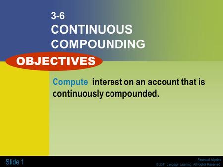Financial Algebra © 2011 Cengage Learning. All Rights Reserved. Slide 1 3-6 CONTINUOUS COMPOUNDING Compute interest on an account that is continuously.