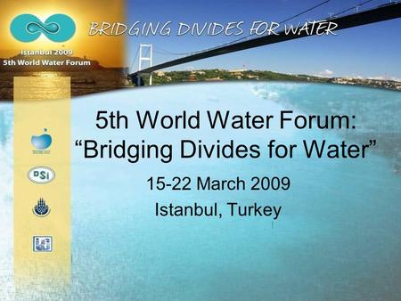5th World Water Forum: “Bridging Divides for Water” 15-22 March 2009 Istanbul, Turkey.