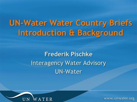 UN-Water Water Country Briefs Introduction & Background Frederik Pischke Interagency Water Advisory UN-Water Frederik Pischke Interagency Water Advisory.