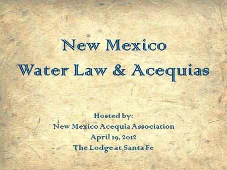 New Mexico Water Law & Acequias Hosted by: New Mexico Acequia Association April 19, 2012 The Lodge at Santa Fe.