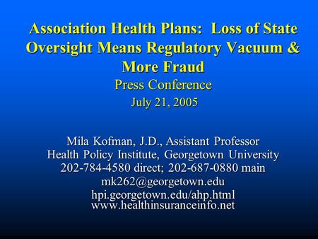 Association Health Plans: Loss of State Oversight Means Regulatory Vacuum & More Fraud Press Conference July 21, 2005 Mila Kofman, J.D., Assistant Professor.