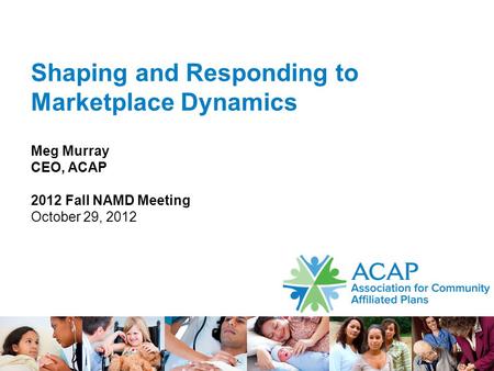 Shaping and Responding to Marketplace Dynamics Meg Murray CEO, ACAP 2012 Fall NAMD Meeting October 29, 2012.