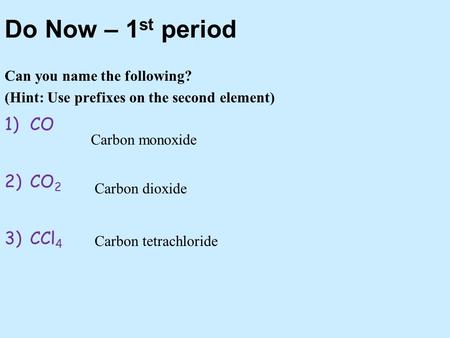 Do Now – 1 st period Can you name the following? (Hint: Use prefixes on the second element) 1)CO 2)CO 2 3)CCl 4 Carbon monoxide Carbon dioxide Carbon tetrachloride.