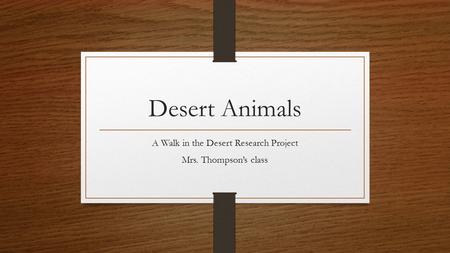 Desert Animals A Walk in the Desert Research Project Mrs. Thompson’s class.