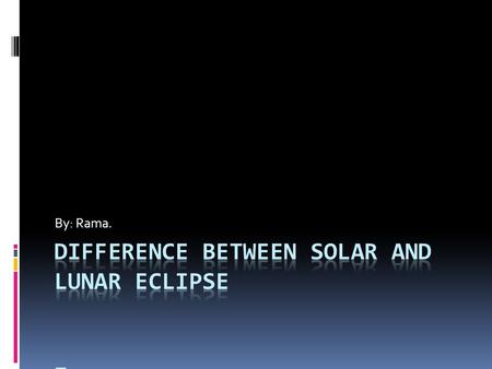 By: Rama.. SOLAR ECLIPSE LUNAR ECLIPSE DIFFERENCE BETWEEN SOLAR AND LUNAR ECLIPSE SOLAR ECLIPSE LUNAR ECLIPSE COMES IN DAYTIME.COMES IN NIGHTIME. MAXIMUM.