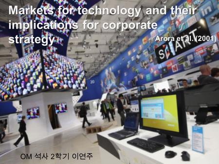 OM 석사 2 학기 이연주 Markets for technology and their implications for corporate strategy Arora et al. (2001)
