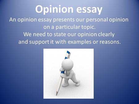 Opinion essay An opinion essay presents our personal opinion on a particular topic. We need to state our opinion clearly and support it with examples.