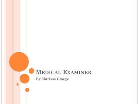 M EDICAL E XAMINER By Marissa Gloege. O VERVEIW Medical Examiner is often confused for Coroner in the U.S He or she must have an M.D. and be licensed.