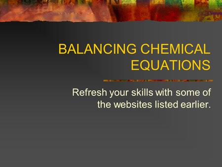 BALANCING CHEMICAL EQUATIONS Refresh your skills with some of the websites listed earlier.