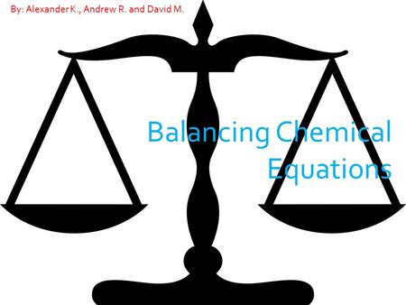 Balancing Chemical Equations By: Alexander K., Andrew R. and David M.