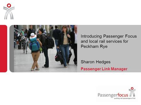 Introducing Passenger Focus and local rail services for Peckham Rye Sharon Hedges Passenger Link Manager.