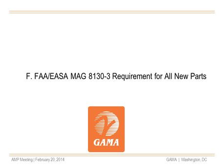 AMP Meeting | February 20, 2014GAMA | Washington, DC F. FAA/EASA MAG 8130-3 Requirement for All New Parts.