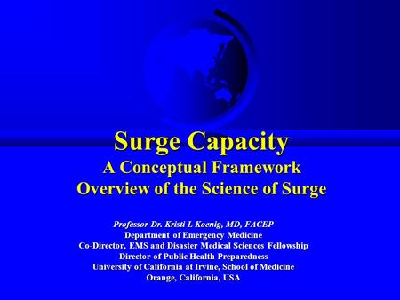 Surge Capacity A Conceptual Framework Overview of the Science of Surge Professor Dr. Kristi L Koenig, MD, FACEP Department of Emergency Medicine Co-Director,