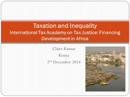 Claire Kumar Kenya 2 nd December 2014 Taxation and Inequality International Tax Academy on Tax Justice: Financing Development in Africa.