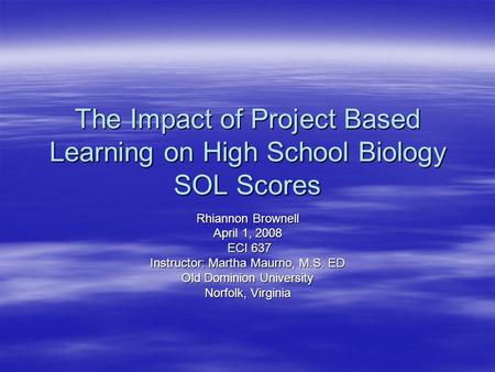 The Impact of Project Based Learning on High School Biology SOL Scores Rhiannon Brownell April 1, 2008 ECI 637 ECI 637 Instructor: Martha Maurno, M.S.